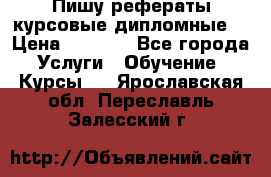 Пишу рефераты курсовые дипломные  › Цена ­ 2 000 - Все города Услуги » Обучение. Курсы   . Ярославская обл.,Переславль-Залесский г.